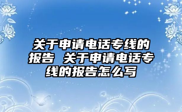 關(guān)于申請電話專線的報(bào)告 關(guān)于申請電話專線的報(bào)告怎么寫