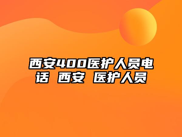 西安400醫(yī)護(hù)人員電話 西安 醫(yī)護(hù)人員