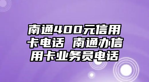 南通400元信用卡電話 南通辦信用卡業(yè)務(wù)員電話