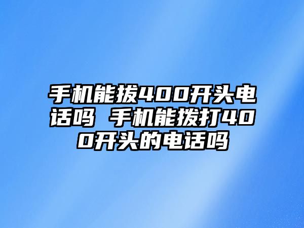 手機(jī)能拔400開頭電話嗎 手機(jī)能撥打400開頭的電話嗎