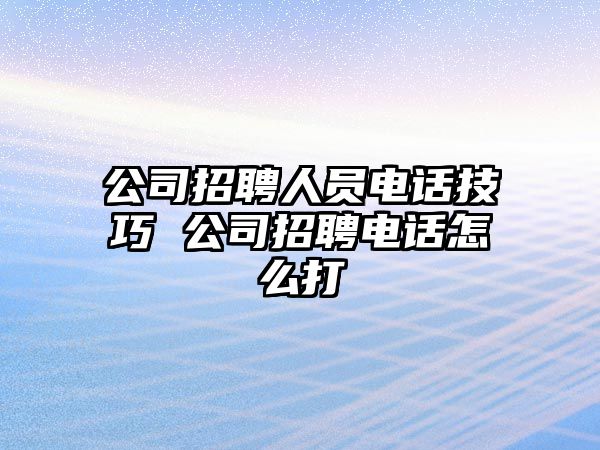 公司招聘人員電話技巧 公司招聘電話怎么打