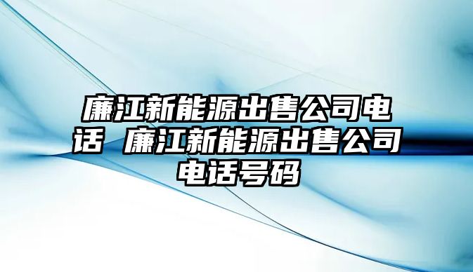 廉江新能源出售公司電話 廉江新能源出售公司電話號(hào)碼