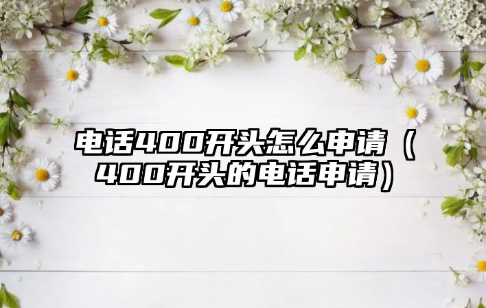 電話400開頭怎么申請(qǐng)（400開頭的電話申請(qǐng)）