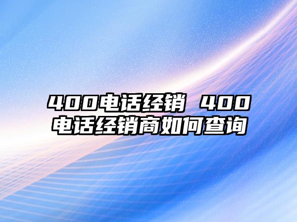 400電話經(jīng)銷 400電話經(jīng)銷商如何查詢