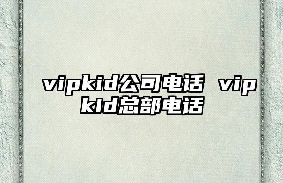 vipkid公司電話 vipkid總部電話