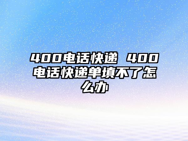 400電話快遞 400電話快遞單填不了怎么辦