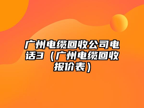 廣州電纜回收公司電話3（廣州電纜回收報價表）