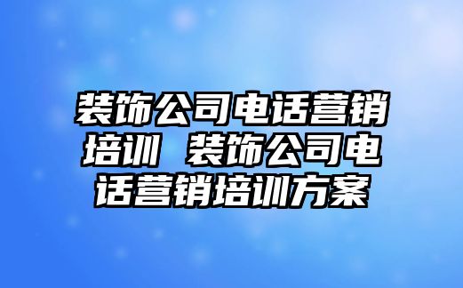 裝飾公司電話營(yíng)銷培訓(xùn) 裝飾公司電話營(yíng)銷培訓(xùn)方案