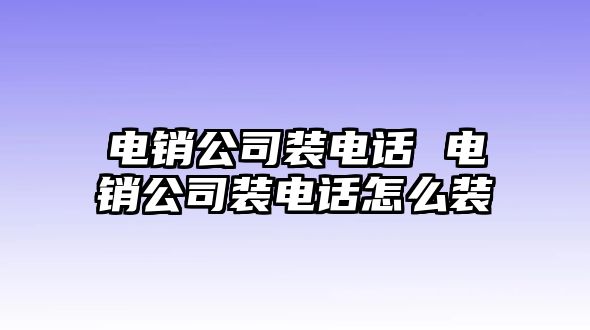 電銷公司裝電話 電銷公司裝電話怎么裝