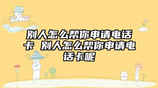 別人怎么幫你申請電話卡 別人怎么幫你申請電話卡呢