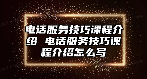 電話(huà)服務(wù)技巧課程介紹 電話(huà)服務(wù)技巧課程介紹怎么寫(xiě)