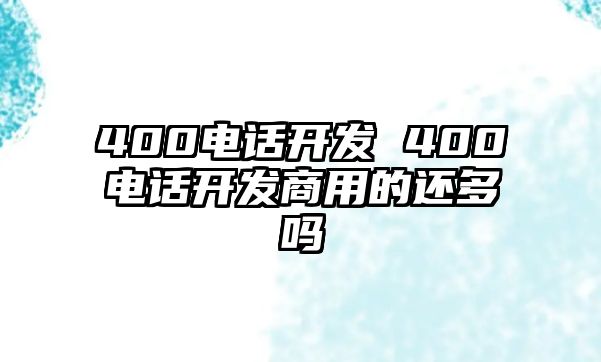 400電話開發(fā) 400電話開發(fā)商用的還多嗎