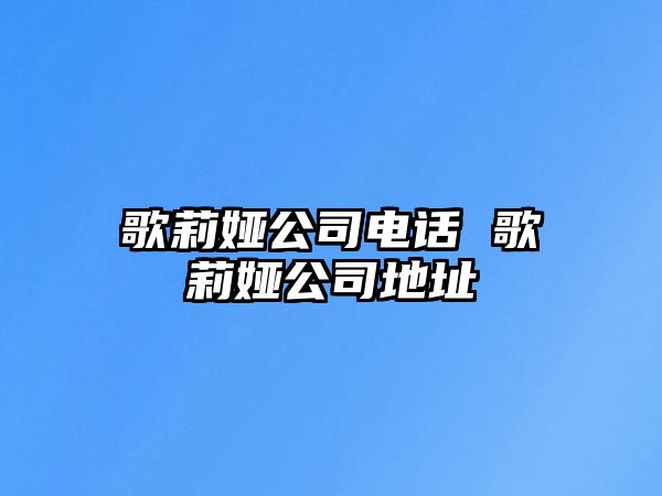 歌莉婭公司電話 歌莉婭公司地址