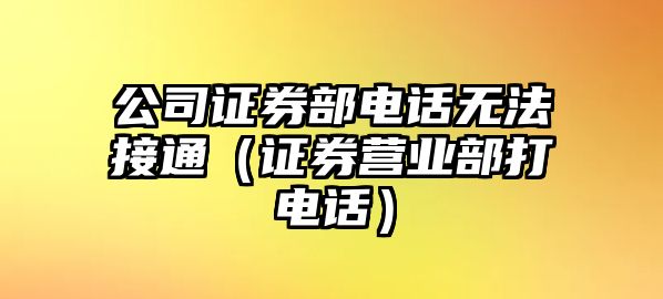 公司證券部電話無法接通（證券營業(yè)部打電話）