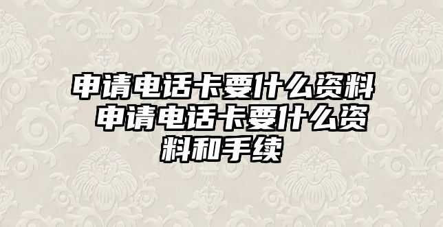 申請電話卡要什么資料 申請電話卡要什么資料和手續(xù)