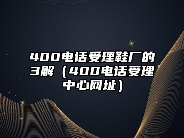 400電話受理鞋廠的3解（400電話受理中心網(wǎng)址）