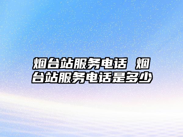 煙臺站服務電話 煙臺站服務電話是多少