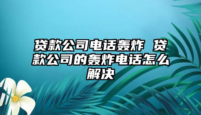 貸款公司電話轟炸 貸款公司的轟炸電話怎么解決