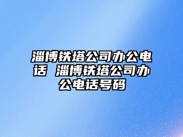 淄博鐵塔公司辦公電話 淄博鐵塔公司辦公電話號(hào)碼