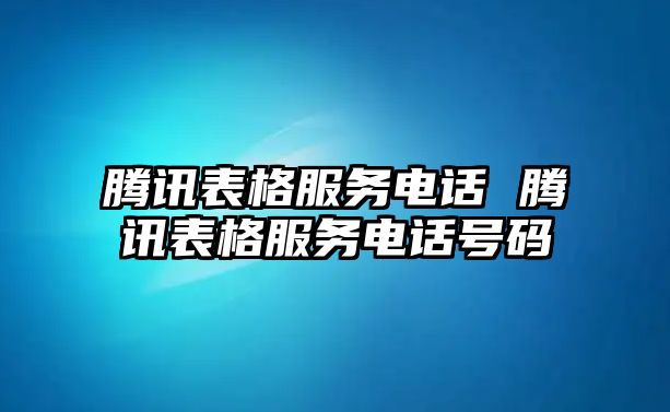 騰訊表格服務(wù)電話 騰訊表格服務(wù)電話號(hào)碼