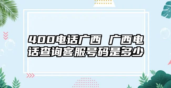 400電話廣西 廣西電話查詢客服號碼是多少