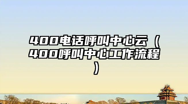 400電話呼叫中心云（400呼叫中心工作流程）