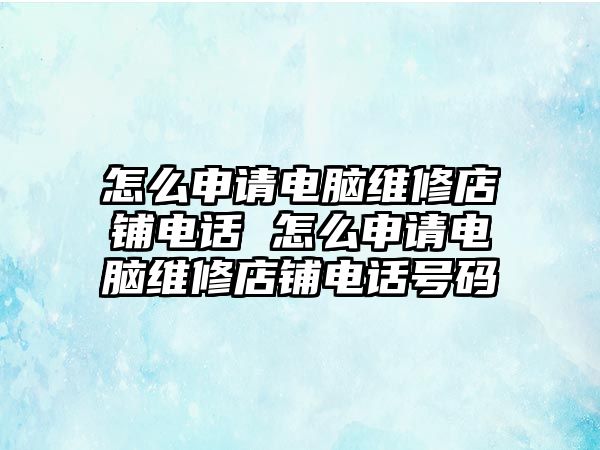 怎么申請電腦維修店鋪電話 怎么申請電腦維修店鋪電話號碼