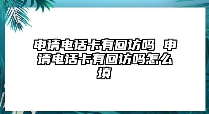 申請(qǐng)電話卡有回訪嗎 申請(qǐng)電話卡有回訪嗎怎么填