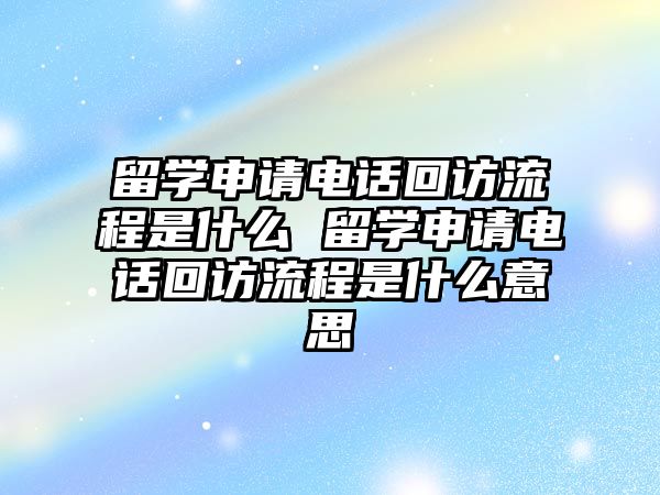 留學(xué)申請(qǐng)電話回訪流程是什么 留學(xué)申請(qǐng)電話回訪流程是什么意思