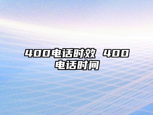 400電話時(shí)效 400電話時(shí)間