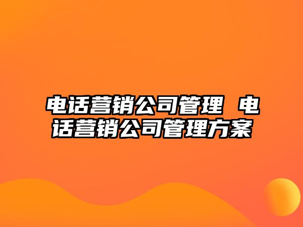 電話營(yíng)銷(xiāo)公司管理 電話營(yíng)銷(xiāo)公司管理方案