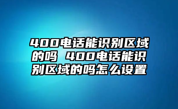 400電話能識(shí)別區(qū)域的嗎 400電話能識(shí)別區(qū)域的嗎怎么設(shè)置