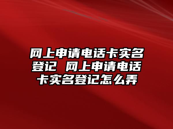 網(wǎng)上申請(qǐng)電話卡實(shí)名登記 網(wǎng)上申請(qǐng)電話卡實(shí)名登記怎么弄