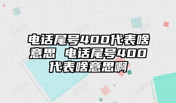 電話尾號(hào)400代表啥意思 電話尾號(hào)400代表啥意思啊