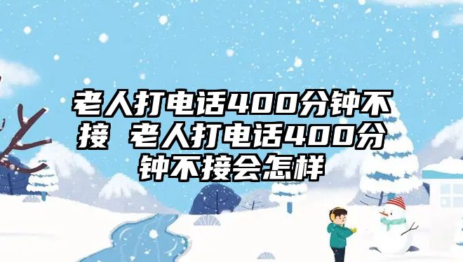 老人打電話400分鐘不接 老人打電話400分鐘不接會(huì)怎樣