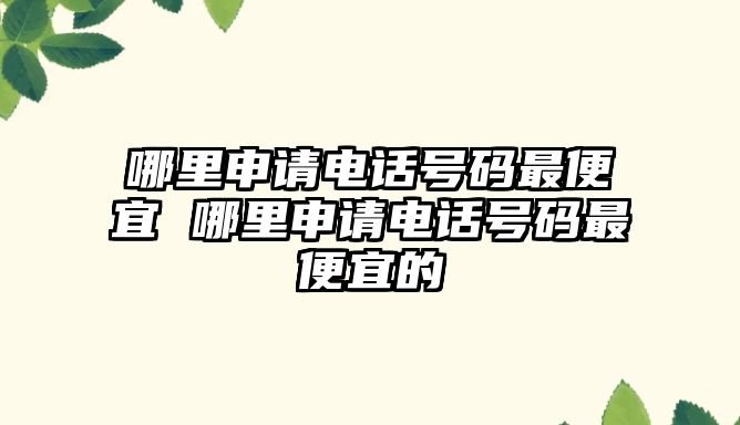 哪里申請(qǐng)電話號(hào)碼最便宜 哪里申請(qǐng)電話號(hào)碼最便宜的