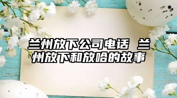 蘭州放下公司電話 蘭州放下和放哈的故事