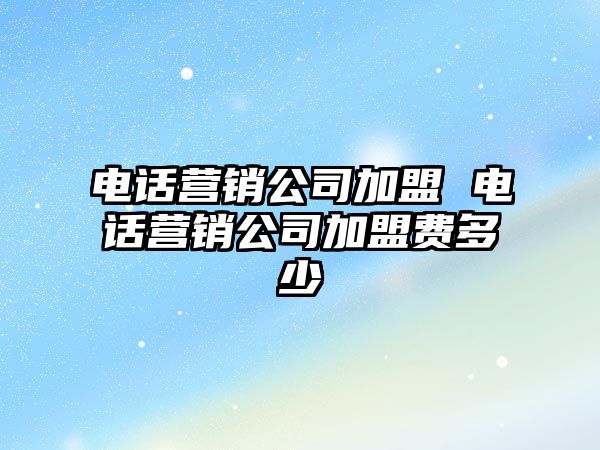 電話營銷公司加盟 電話營銷公司加盟費多少