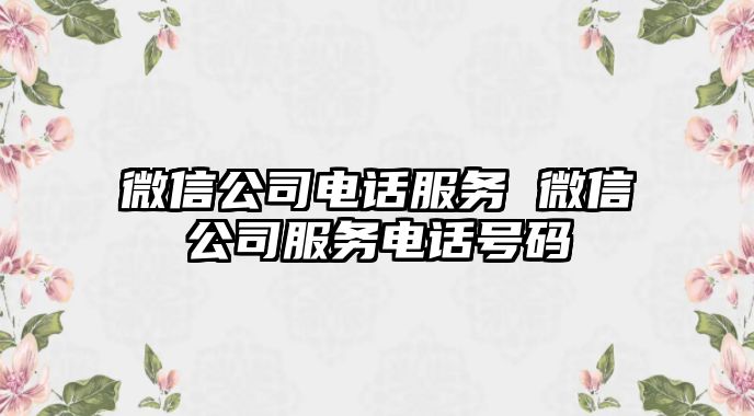 微信公司電話服務 微信公司服務電話號碼