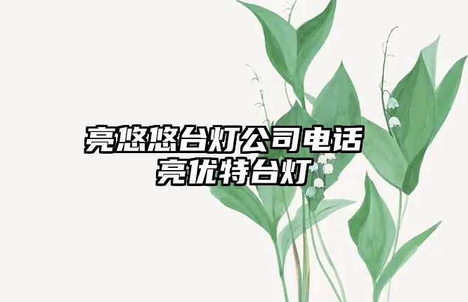 亮悠悠臺(tái)燈公司電話 亮優(yōu)特臺(tái)燈