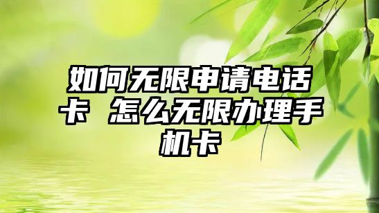 如何無限申請電話卡 怎么無限辦理手機卡