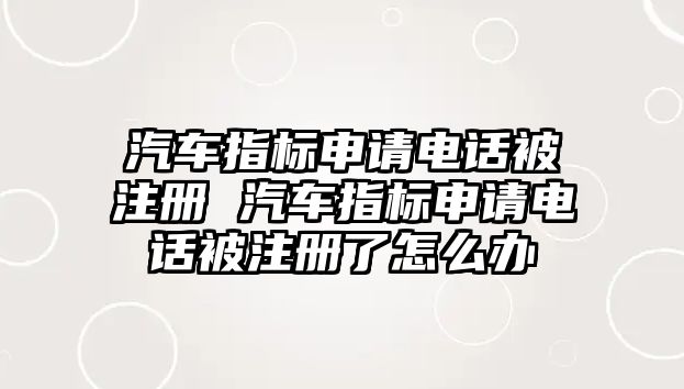 汽車指標(biāo)申請電話被注冊 汽車指標(biāo)申請電話被注冊了怎么辦