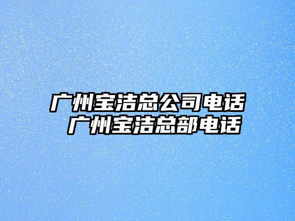 廣州寶潔總公司電話 廣州寶潔總部電話