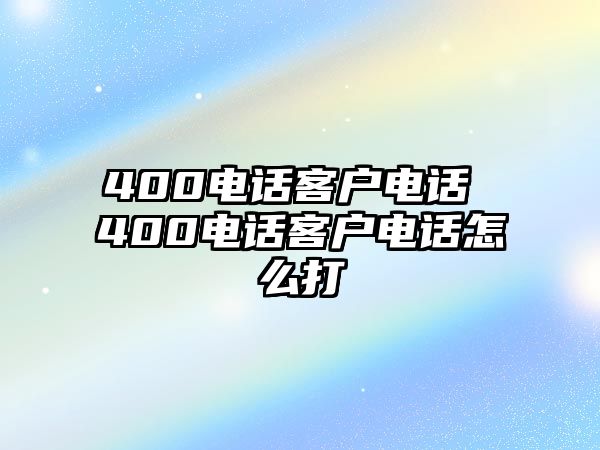 400電話客戶電話 400電話客戶電話怎么打