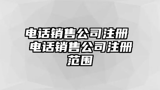 電話銷售公司注冊 電話銷售公司注冊范圍