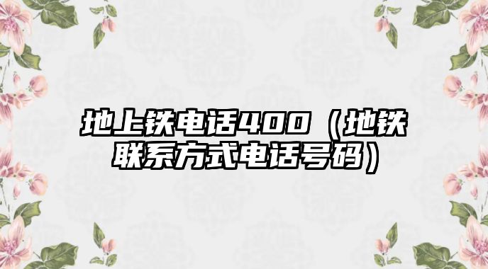 地上鐵電話400（地鐵聯(lián)系方式電話號碼）