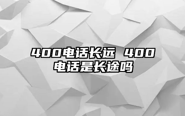 400電話長(zhǎng)遠(yuǎn) 400電話是長(zhǎng)途嗎