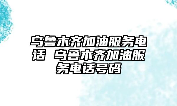 烏魯木齊加油服務電話 烏魯木齊加油服務電話號碼