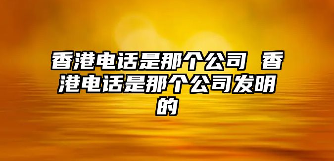 香港電話是那個公司 香港電話是那個公司發(fā)明的