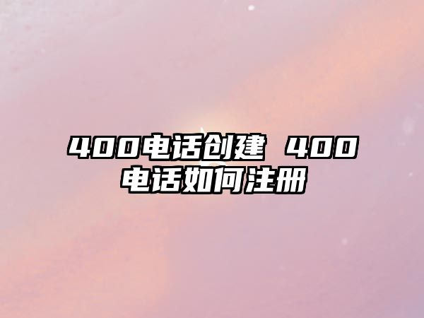 400電話創(chuàng)建 400電話如何注冊